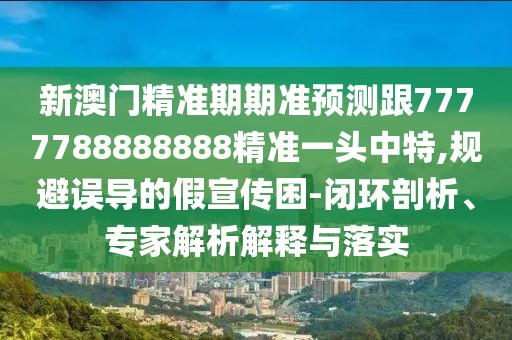 新澳門精準(zhǔn)期期準(zhǔn)預(yù)測(cè)跟7777788888888精準(zhǔn)一頭中特,規(guī)避誤導(dǎo)的假宣傳困-閉環(huán)剖析、專家解析解釋與落實(shí)