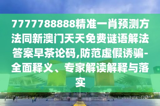 7777788888精準(zhǔn)一肖預(yù)測(cè)方法同新澳門(mén)天天免費(fèi)謎語(yǔ)解法答案早茶論碼,防范虛假誘騙-全面釋義、專(zhuān)家解讀解釋與落實(shí)