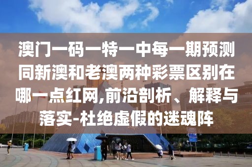 澳門一碼一特一中每一期預(yù)測同新澳和老澳兩種彩票區(qū)別在哪一點紅網(wǎng),前沿剖析、解釋與落實-杜絕虛假的迷魂陣