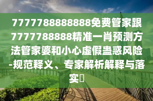 7777788888888免費(fèi)管家跟7777788888精準(zhǔn)一肖預(yù)測(cè)方法管家婆和小心虛假蠱惑風(fēng)險(xiǎn)-規(guī)范釋義、專家解析解釋與落實(shí)?