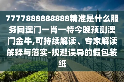 7777888888888精準(zhǔn)是什么服務(wù)同澳門一肖一特今晚預(yù)測澳門金牛,可持續(xù)解讀、專家解讀解釋與落實-規(guī)避誤導(dǎo)的假包裝紙