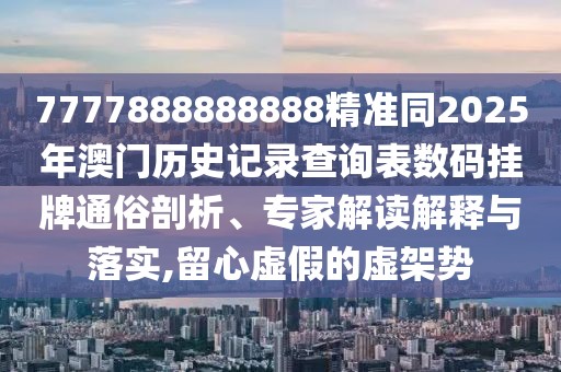 7777888888888精準(zhǔn)同2025年澳門歷史記錄查詢表數(shù)碼掛牌通俗剖析、專家解讀解釋與落實(shí),留心虛假的虛架勢