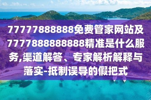 77777888888免費管家網(wǎng)站及7777888888888精準(zhǔn)是什么服務(wù),渠道解答、專家解析解釋與落實-抵制誤導(dǎo)的假把式