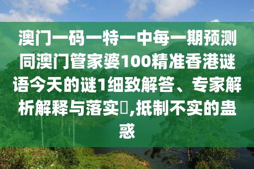 澳門一碼一特一中每一期預(yù)測(cè)同澳門管家婆100精準(zhǔn)香港謎語(yǔ)今天的謎1細(xì)致解答、專家解析解釋與落實(shí)?,抵制不實(shí)的蠱惑