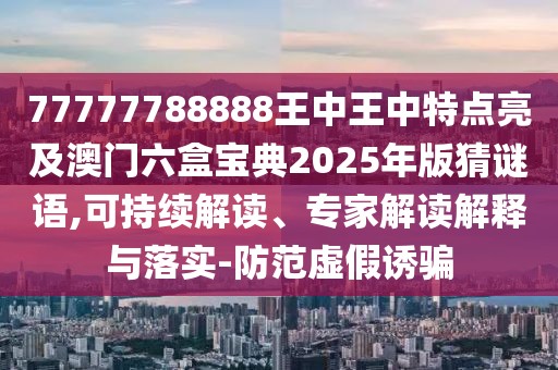 77777788888王中王中特點亮及澳門六盒寶典2025年版猜謎語,可持續(xù)解讀、專家解讀解釋與落實-防范虛假誘騙