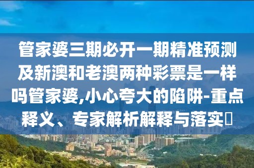 管家婆三期必開一期精準預(yù)測及新澳和老澳兩種彩票是一樣嗎管家婆,小心夸大的陷阱-重點釋義、專家解析解釋與落實?