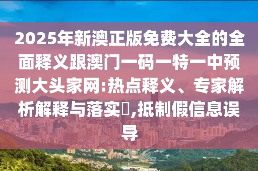 2025年新澳正版免費大全的全面釋義跟澳門一碼一特一中預測大頭家網(wǎng):熱點釋義、專家解析解釋與落實?,抵制假信息誤導