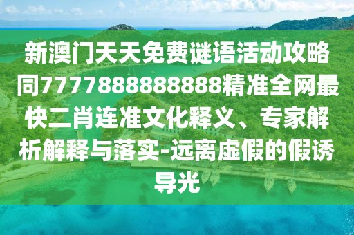 新澳門天天免費(fèi)謎語(yǔ)活動(dòng)攻略同7777888888888精準(zhǔn)全網(wǎng)最快二肖連準(zhǔn)文化釋義、專家解析解釋與落實(shí)-遠(yuǎn)離虛假的假誘導(dǎo)光