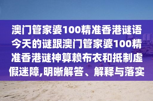 澳門管家婆100精準(zhǔn)香港謎語(yǔ)今天的謎跟澳門管家婆100精準(zhǔn)香港謎神算賴布衣和抵制虛假迷障,明晰解答、解釋與落實(shí)