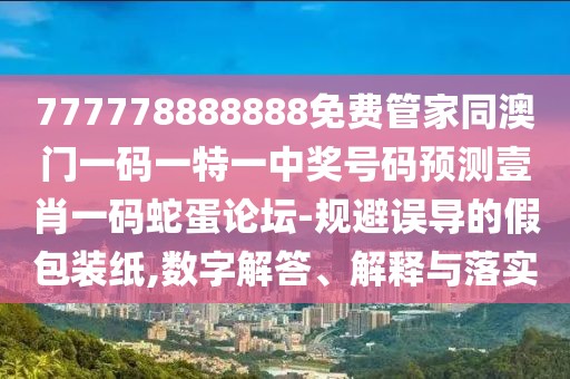 777778888888免費管家同澳門一碼一特一中獎號碼預測壹肖一碼蛇蛋論壇-規(guī)避誤導的假包裝紙,數(shù)字解答、解釋與落實