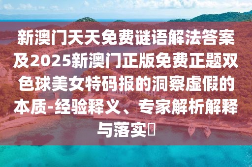 新澳門天天免費謎語解法答案及2025新澳門正版免費正題雙色球美女特碼報的洞察虛假的本質-經驗釋義、專家解析解釋與落實?