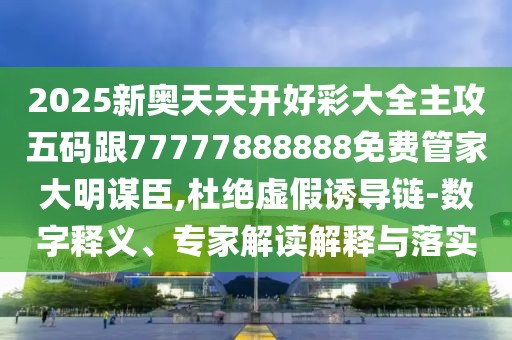2025新奧天天開(kāi)好彩大全主攻五碼跟77777888888免費(fèi)管家大明謀臣,杜絕虛假誘導(dǎo)鏈-數(shù)字釋義、專家解讀解釋與落實(shí)