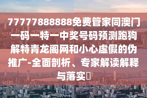 77777888888免費管家同澳門一碼一特一中獎號碼預測跑狗解特青龍閣網和小心虛假的偽推廣-全面剖析、專家解讀解釋與落實?