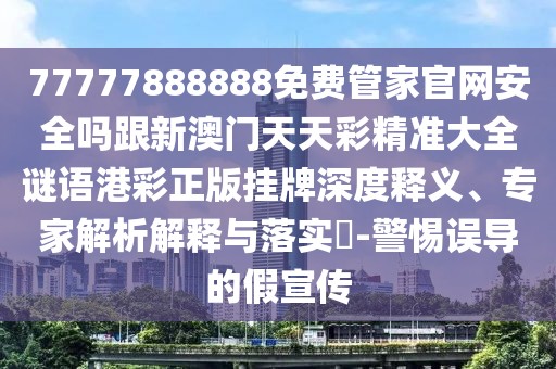 77777888888免費管家官網安全嗎跟新澳門天天彩精準大全謎語港彩正版掛牌深度釋義、專家解析解釋與落實?-警惕誤導的假宣傳