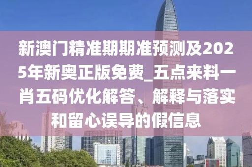 新澳門(mén)精準(zhǔn)期期準(zhǔn)預(yù)測(cè)及2025年新奧正版免費(fèi)_五點(diǎn)來(lái)料一肖五碼優(yōu)化解答、解釋與落實(shí)和留心誤導(dǎo)的假信息