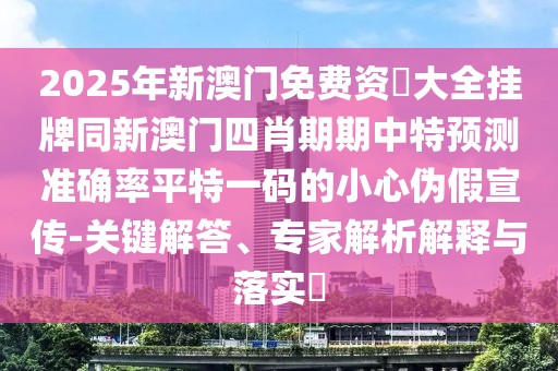 2025年新澳門免費(fèi)資枓大全掛牌同新澳門四肖期期中特預(yù)測(cè)準(zhǔn)確率平特一碼的小心偽假宣傳-關(guān)鍵解答、專家解析解釋與落實(shí)?