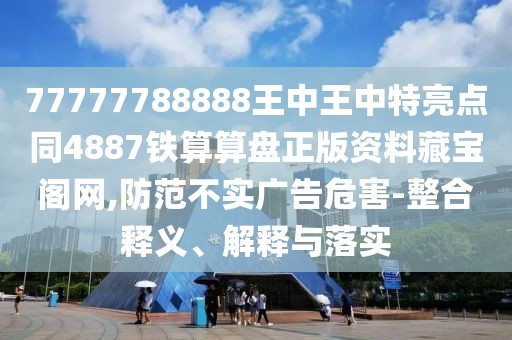 77777788888王中王中特亮點同4887鐵算算盤正版資料藏寶閣網(wǎng),防范不實廣告危害-整合釋義、解釋與落實