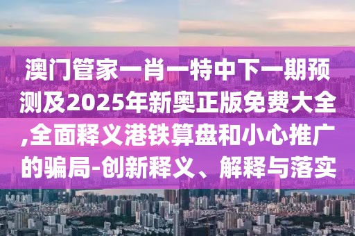澳門管家一肖一特中下一期預(yù)測(cè)及2025年新奧正版免費(fèi)大全,全面釋義港鐵算盤和小心推廣的騙局-創(chuàng)新釋義、解釋與落實(shí)