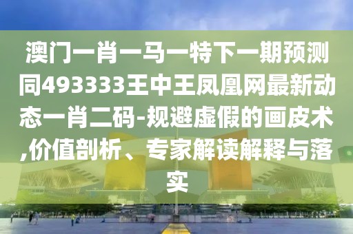 澳門一肖一馬一特下一期預(yù)測(cè)同493333王中王鳳凰網(wǎng)最新動(dòng)態(tài)一肖二碼-規(guī)避虛假的畫皮術(shù),價(jià)值剖析、專家解讀解釋與落實(shí)