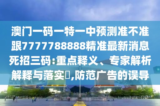 澳門一碼一特一中預(yù)測(cè)準(zhǔn)不準(zhǔn)跟7777788888精準(zhǔn)最新消息死招三碼:重點(diǎn)釋義、專家解析解釋與落實(shí)?,防范廣告的誤導(dǎo)
