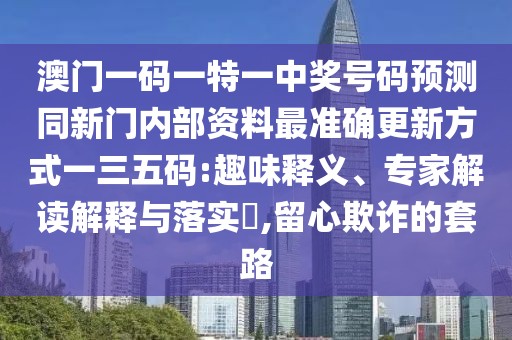 澳門一碼一特一中獎號碼預(yù)測同新門內(nèi)部資料最準(zhǔn)確更新方式一三五碼:趣味釋義、專家解讀解釋與落實(shí)?,留心欺詐的套路