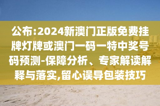 公布:2024新澳門(mén)正版免費(fèi)掛牌燈牌或澳門(mén)一碼一特中獎(jiǎng)號(hào)碼預(yù)測(cè)-保障分析、專(zhuān)家解讀解釋與落實(shí),留心誤導(dǎo)包裝技巧
