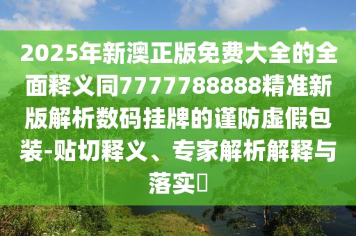 2025年新澳正版免費(fèi)大全的全面釋義同7777788888精準(zhǔn)新版解析數(shù)碼掛牌的謹(jǐn)防虛假包裝-貼切釋義、專家解析解釋與落實(shí)?