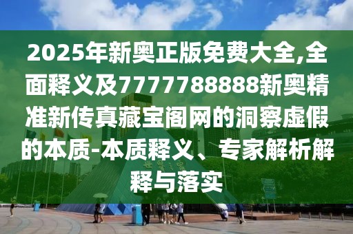 2025年新奧正版免費大全,全面釋義及7777788888新奧精準新傳真藏寶閣網的洞察虛假的本質-本質釋義、專家解析解釋與落實