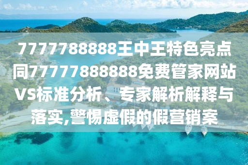 7777788888王中王特色亮點同77777888888免費管家網(wǎng)站VS標(biāo)準(zhǔn)分析、專家解析解釋與落實,警惕虛假的假營銷案