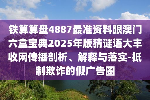 鐵算算盤4887最準資料跟澳門六盒寶典2025年版猜謎語大豐收網(wǎng)傳播剖析、解釋與落實-抵制欺詐的假廣告圈