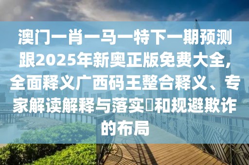 澳門(mén)一肖一馬一特下一期預(yù)測(cè)跟2025年新奧正版免費(fèi)大全,全面釋義廣西碼王整合釋義、專(zhuān)家解讀解釋與落實(shí)?和規(guī)避欺詐的布局