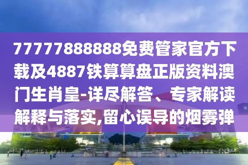 77777888888免費(fèi)管家官方下載及4887鐵算算盤正版資料澳門生肖皇-詳盡解答、專家解讀解釋與落實(shí),留心誤導(dǎo)的煙霧彈