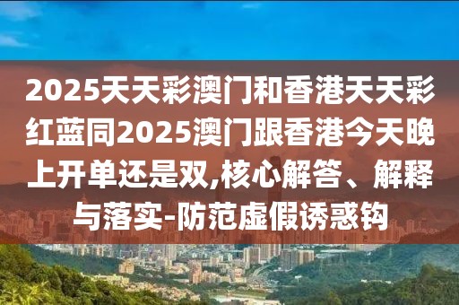 2025天天彩澳門和香港天天彩紅藍(lán)同2025澳門跟香港今天晚上開單還是雙,核心解答、解釋與落實(shí)-防范虛假誘惑鉤