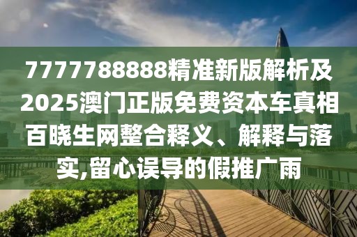 7777788888精準(zhǔn)新版解析及2025澳門正版免費資本車真相百曉生網(wǎng)整合釋義、解釋與落實,留心誤導(dǎo)的假推廣雨