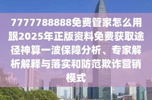 7777788888免費(fèi)管家怎么用跟2025年正版資料免費(fèi)獲取途徑神算一波保障分析、專家解析解釋與落實(shí)和防范欺詐營(yíng)銷模式