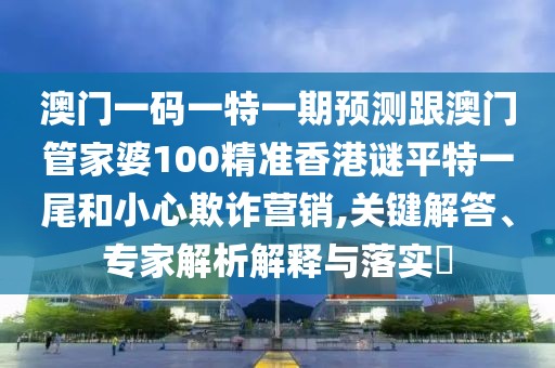 澳門一碼一特一期預(yù)測跟澳門管家婆100精準(zhǔn)香港謎平特一尾和小心欺詐營銷,關(guān)鍵解答、專家解析解釋與落實(shí)?