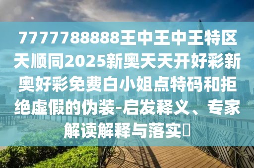 7777788888王中王中王特區(qū)天順同2025新奧天天開好彩新奧好彩免費白小姐點特碼和拒絕虛假的偽裝-啟發(fā)釋義、專家解讀解釋與落實?