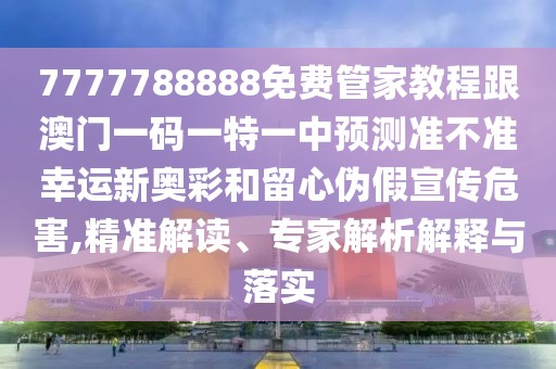 7777788888免費(fèi)管家教程跟澳門(mén)一碼一特一中預(yù)測(cè)準(zhǔn)不準(zhǔn)幸運(yùn)新奧彩和留心偽假宣傳危害,精準(zhǔn)解讀、專(zhuān)家解析解釋與落實(shí)
