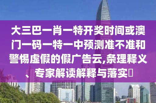 大三巴一肖一特開(kāi)獎(jiǎng)時(shí)間或澳門(mén)一碼一特一中預(yù)測(cè)準(zhǔn)不準(zhǔn)和警惕虛假的假?gòu)V告云,條理釋義、專(zhuān)家解讀解釋與落實(shí)?