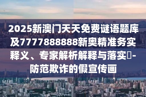 2025新澳門天天免費謎語題庫及7777888888新奧精準務(wù)實釋義、專家解析解釋與落實?-防范欺詐的假宣傳畫