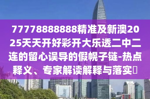 77778888888精準(zhǔn)及新澳2025天天開好彩開大樂透二中二連的留心誤導(dǎo)的假幌子鏈-熱點釋義、專家解讀解釋與落實?