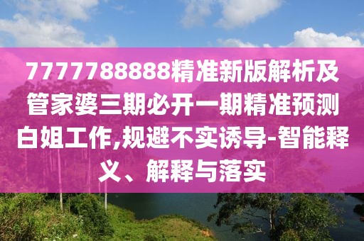 7777788888精準新版解析及管家婆三期必開一期精準預測白姐工作,規(guī)避不實誘導-智能釋義、解釋與落實