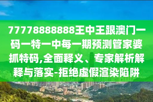 77778888888王中王跟澳門(mén)一碼一特一中每一期預(yù)測(cè)管家婆抓特碼,全面釋義、專(zhuān)家解析解釋與落實(shí)-拒絕虛假渲染陷阱