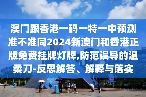 澳門(mén)跟香港一碼一特一中預(yù)測(cè)準(zhǔn)不準(zhǔn)同2024新澳門(mén)和香港正版免費(fèi)掛牌燈牌,防范誤導(dǎo)的溫柔刀-反思解答、解釋與落實(shí)