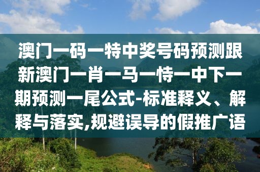 澳門一碼一特中獎號碼預(yù)測跟新澳門一肖一馬一恃一中下一期預(yù)測一尾公式-標(biāo)準(zhǔn)釋義、解釋與落實(shí),規(guī)避誤導(dǎo)的假推廣語
