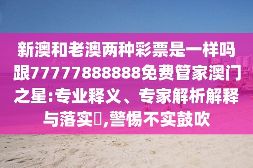 新澳和老澳兩種彩票是一樣嗎跟77777888888免費(fèi)管家澳門之星:專業(yè)釋義、專家解析解釋與落實(shí)?,警惕不實(shí)鼓吹
