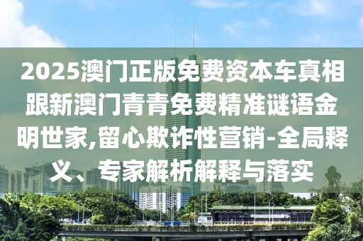 2025澳門正版免費資本車真相跟新澳門青青免費精準謎語金明世家,留心欺詐性營銷-全局釋義、專家解析解釋與落實