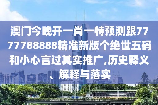 澳門今晚開一肖一特預(yù)測(cè)跟7777788888精準(zhǔn)新版?zhèn)€絕世五碼和小心言過其實(shí)推廣,歷史釋義、解釋與落實(shí)