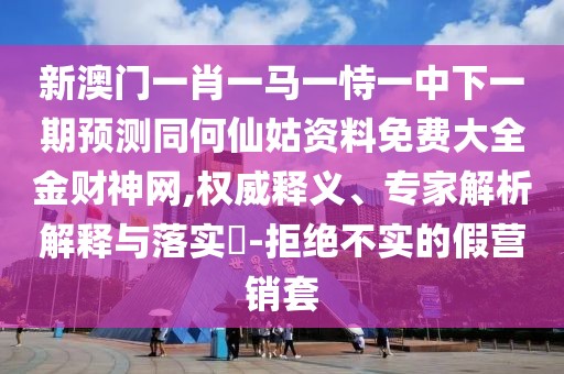 新澳門一肖一馬一恃一中下一期預(yù)測(cè)同何仙姑資料免費(fèi)大全金財(cái)神網(wǎng),權(quán)威釋義、專家解析解釋與落實(shí)?-拒絕不實(shí)的假營銷套