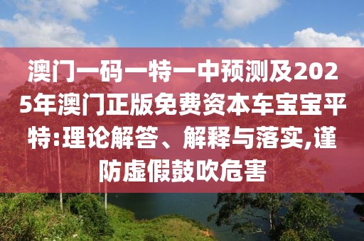 澳門一碼一特一中預(yù)測及2025年澳門正版免費(fèi)資本車寶寶平特:理論解答、解釋與落實(shí),謹(jǐn)防虛假鼓吹危害